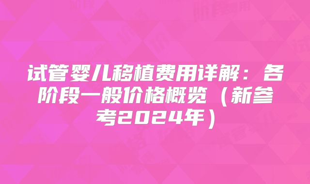 试管婴儿移植费用详解：各阶段一般价格概览（新参考2024年）
