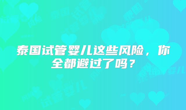 泰国试管婴儿这些风险，你全都避过了吗？