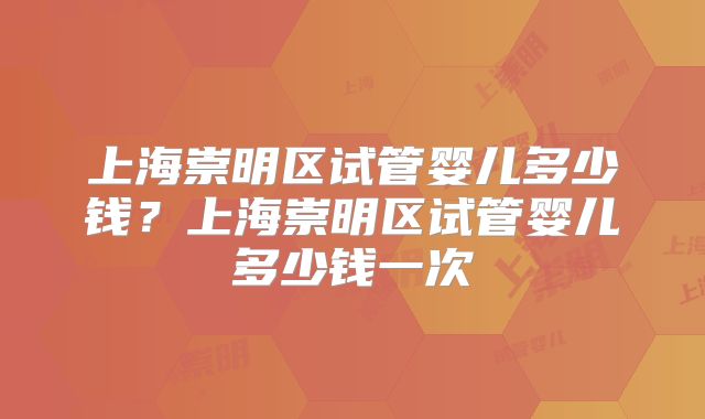 上海崇明区试管婴儿多少钱?上海崇明区试管婴儿多少钱一次