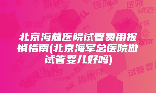 北京海总医院试管费用报销指南(北京海军总医院做试管婴儿好吗)