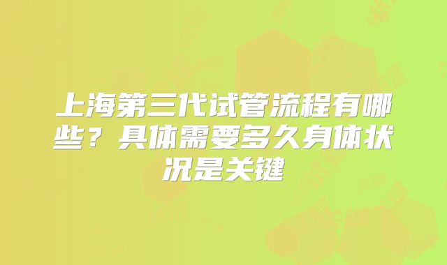 上海第三代试管流程有哪些？具体需要多久身体状况是关键
