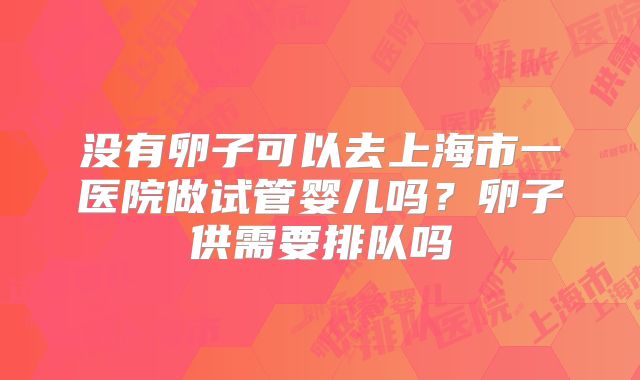 没有卵子可以去上海市一医院做试管婴儿吗?卵子供需要排队吗