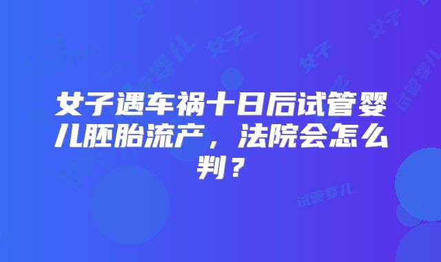 女子遇车祸十日后试管婴儿胚胎流产，法院会怎么判？
