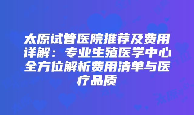 太原试管医院推荐及费用详解：专业生殖医学中心全方位解析费用清单与医疗品质
