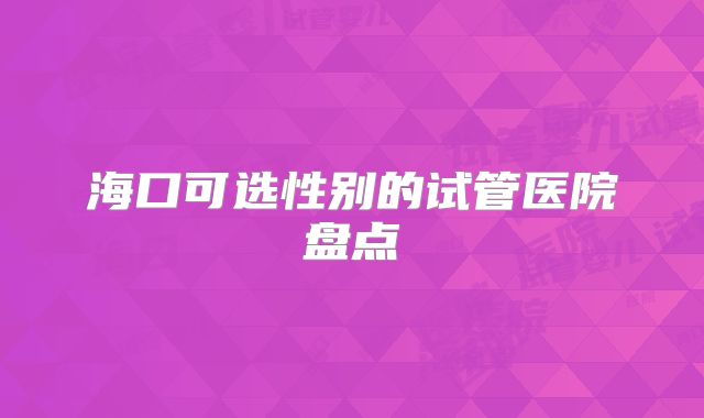 海口可选性别的试管医院盘点