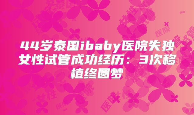 44岁泰国ibaby医院失独女性试管成功经历：3次移植终圆梦