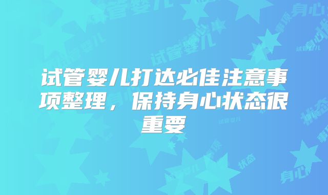 试管婴儿打达必佳注意事项整理,保持身心状态很重要