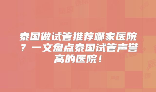 泰国做试管推荐哪家医院？一文盘点泰国试管声誉高的医院！