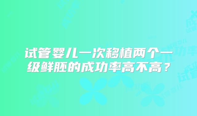 试管婴儿一次移植两个一级鲜胚的成功率高不高？