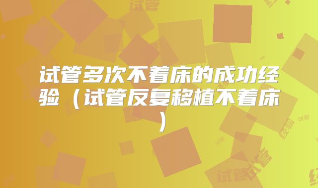 试管多次不着床的成功经验（试管反复移植不着床）