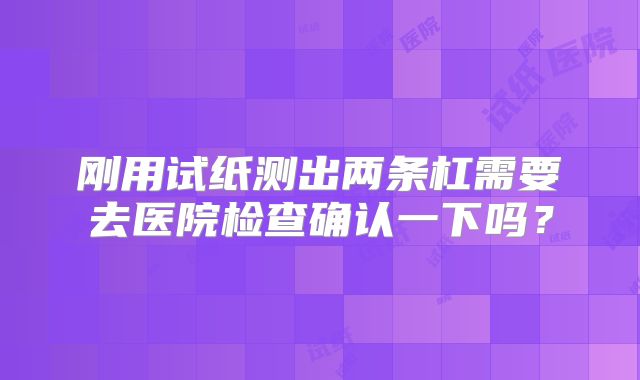 刚用试纸测出两条杠需要去医院检查确认一下吗?