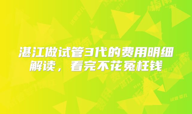 湛江做试管3代的费用明细解读,看完不花冤枉钱