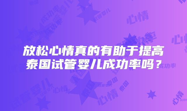 放松心情真的有助于提高泰国试管婴儿成功率吗？