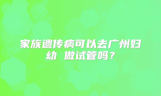 家族遗传病可以去广州妇幼 做试管吗？