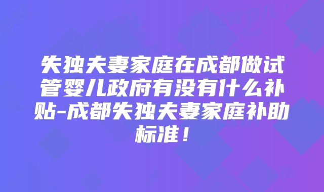失独夫妻家庭在成都做试管婴儿政府有没有什么补贴-成都失独夫妻家庭补助标准!