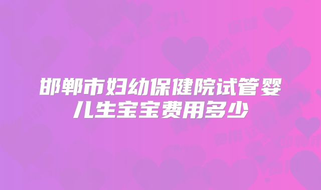 邯郸市妇幼保健院试管婴儿生宝宝费用多少