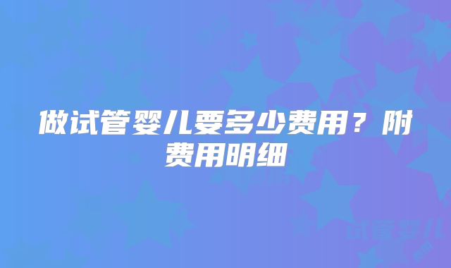 做试管婴儿要多少费用?附费用明细