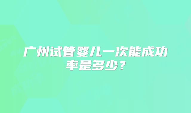 广州试管婴儿一次能成功率是多少？