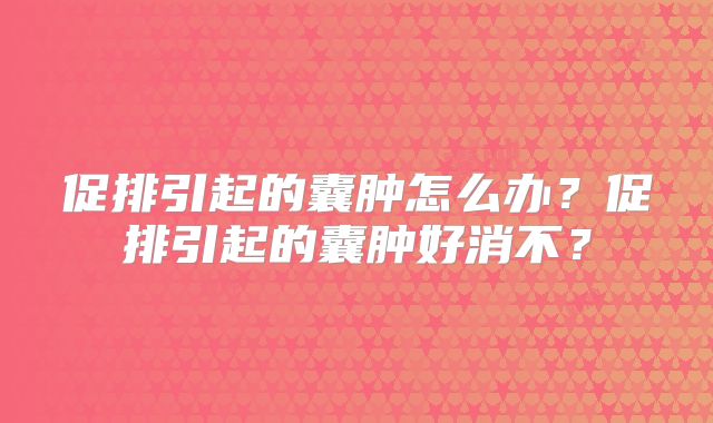 促排引起的囊肿怎么办？促排引起的囊肿好消不？