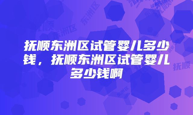 抚顺东洲区试管婴儿多少钱，抚顺东洲区试管婴儿多少钱啊