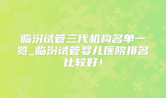 临汾试管三代机构名单一览_临汾试管婴儿医院排名比较好!