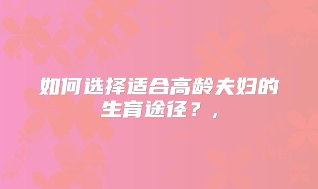 如何选择适合高龄夫妇的生育途径?,