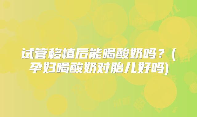 试管移植后能喝酸奶吗？(孕妇喝酸奶对胎儿好吗)