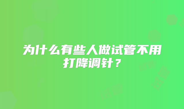 为什么有些人做试管不用打降调针？