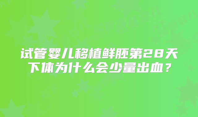试管婴儿移植鲜胚第28天下体为什么会少量出血?