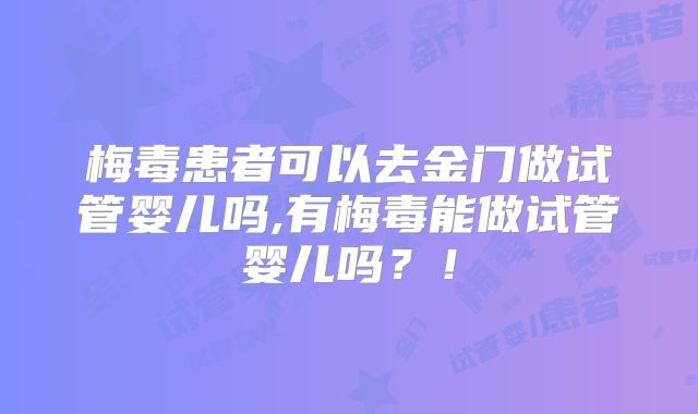 梅毒患者可以去金门做试管婴儿吗,有梅毒能做试管婴儿吗？！