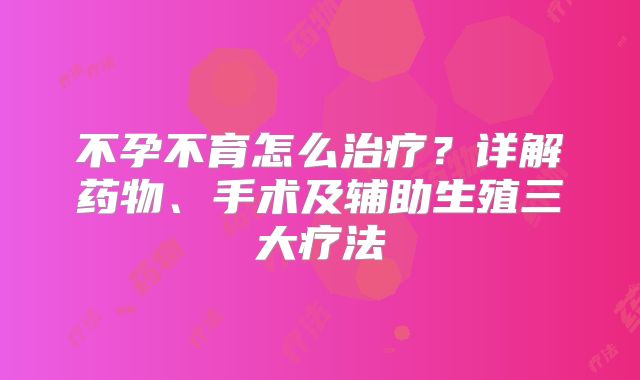 不孕不育怎么治疗？详解药物、手术及辅助生殖三大疗法