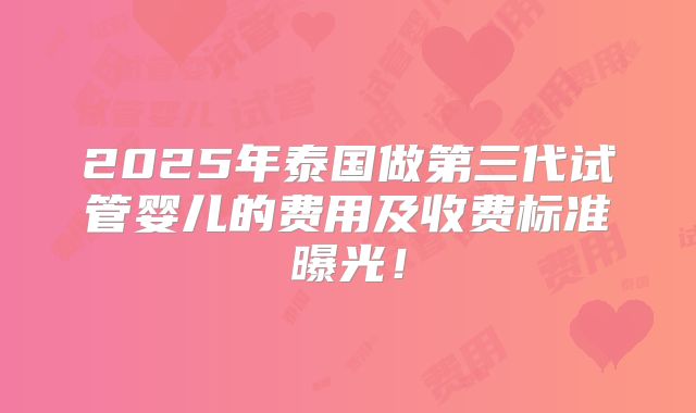 2025年泰国做第三代试管婴儿的费用及收费标准曝光!