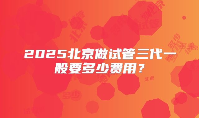 2025北京做试管三代一般要多少费用？