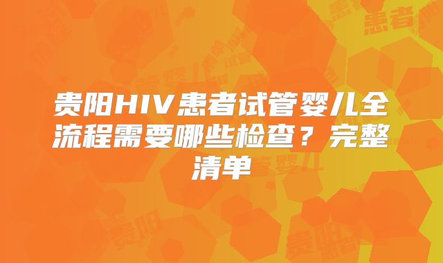 贵阳HIV患者试管婴儿全流程需要哪些检查？完整清单