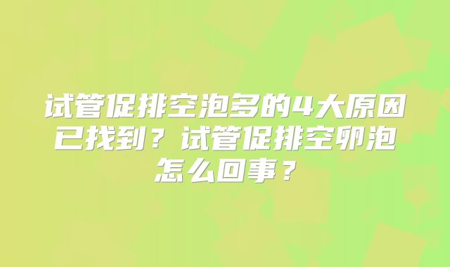 试管促排空泡多的4大原因已找到？试管促排空卵泡怎么回事？