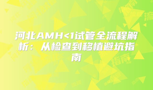 河北AMH<1试管全流程解析：从检查到移植避坑指南