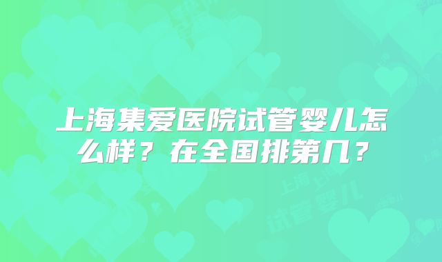 上海集爱医院试管婴儿怎么样?在全国排第几?