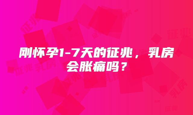 刚怀孕1-7天的征兆,乳房会胀痛吗?