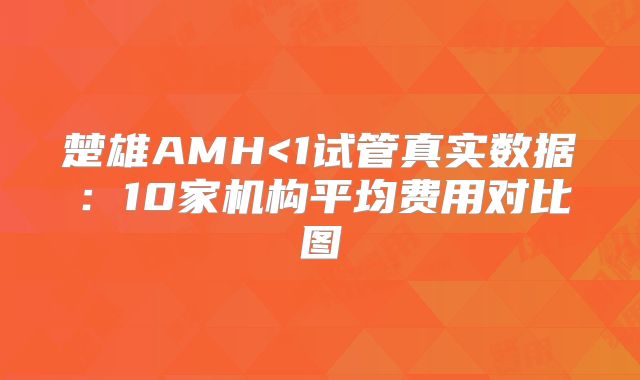 楚雄AMH<1试管真实数据：10家机构平均费用对比图