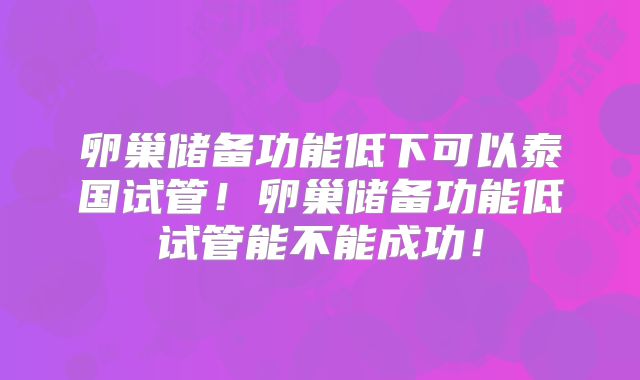 卵巢储备功能低下可以泰国试管！卵巢储备功能低试管能不能成功！