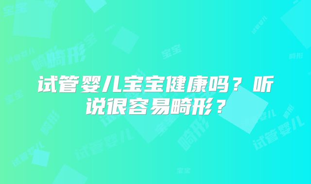 试管婴儿宝宝健康吗？听说很容易畸形？