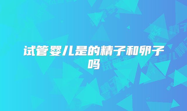 试管婴儿是的精子和卵子吗