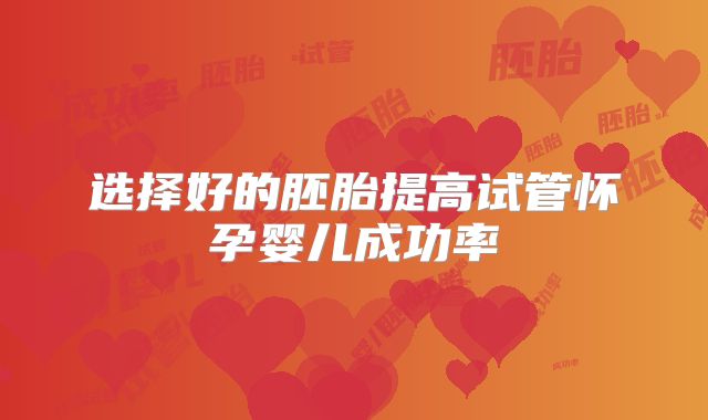 选择好的胚胎提高试管怀孕婴儿成功率