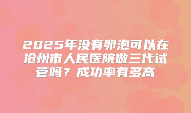 2025年没有卵泡可以在沧州市人民医院做三代试管吗?成功率有多高