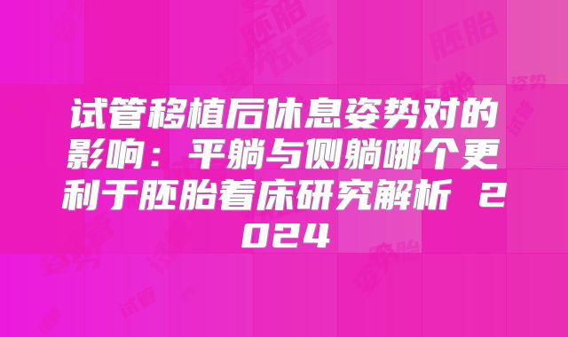 试管移植后休息姿势对的影响:平躺与侧躺哪个更利于胚胎着床研究解析 2024
