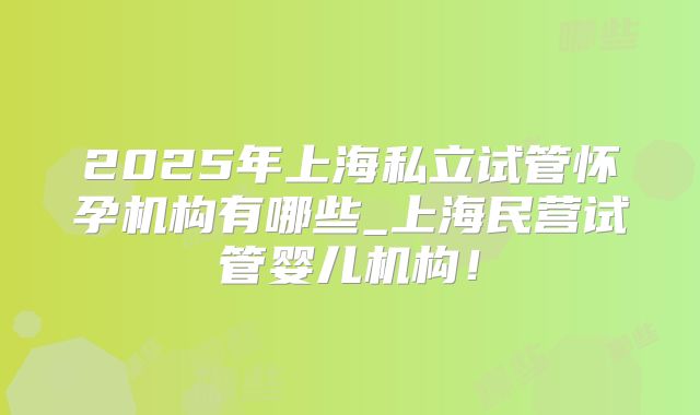 2025年上海私立试管怀孕机构有哪些_上海民营试管婴儿机构！