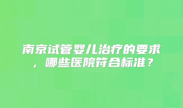 南京试管婴儿治疗的要求，哪些医院符合标准？