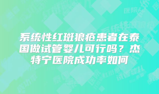 系统性红斑狼疮患者在泰国做试管婴儿可行吗？杰特宁医院成功率如何