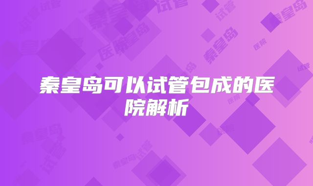 秦皇岛可以试管包成的医院解析