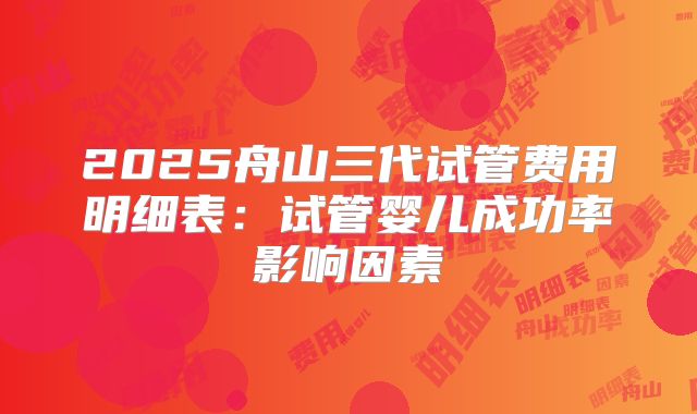 2025舟山三代试管费用明细表：试管婴儿成功率影响因素